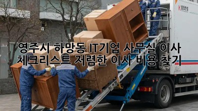 영주시 하망동 IT기업 사무실 이사 체크리스트: 저렴한 이사 비용 찾기! 💼
