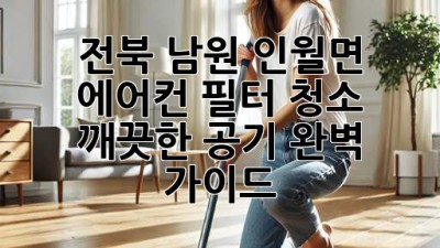 전북 남원 인월면 에어컨 필터 청소: 깨끗한 공기, 완벽 가이드